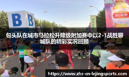 包头队在城市马拉松升降级附加赛中以2-1战胜聊城队的精彩实况回顾